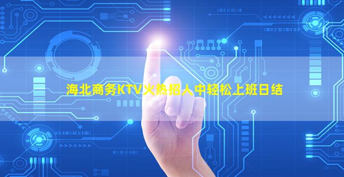 海北商务KTV火热招人中轻松上班日结